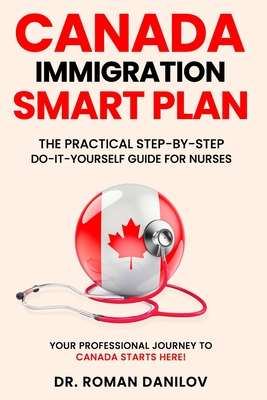 Canada Immigration Smart Plan: The Practical Step-by-Step Do-It-Yourself Guide for Nurses: Your Professional Journey to Canada Starts Here!