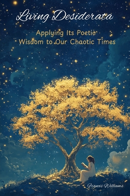Living Desiderata: Applying Its Poetic Wisdom to Our Chaotic Times