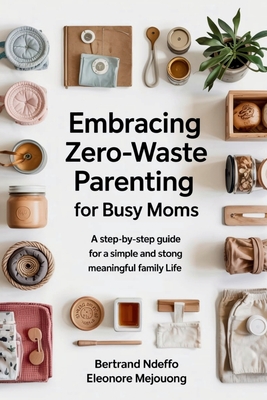Embracing Zero-Waste Parenting For Busy Moms: : A Step-By-Step Guide For A Simple And Meaningful Family Life