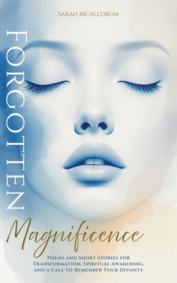 Forgotten Magnificence: A Soul-Stirring Collection of Poems and Short Stories for Transformation, Spiritual Awakening, and a Call to Remember Your Div
