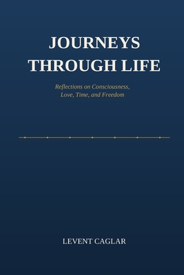 Journeys Through Life: Reflections on Consciousness, Love, Time, and Freedom