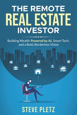 The Remote Real Estate Investor: Build Wealth Powered by AI, Smart Tech, and a Bold, Borderless Vision