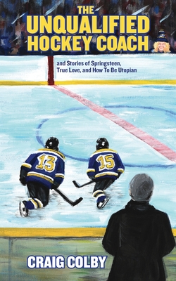 The Unqualified Hockey Coach: And Stories of Springsteen, True Love, and How to Be Utopian