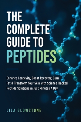 The Complete Guide to Peptides: Enhance Longevity, Boost Recovery, Burn Fat, & Transform Your Skin With Science-Backed Peptide Solutions in Just Minut