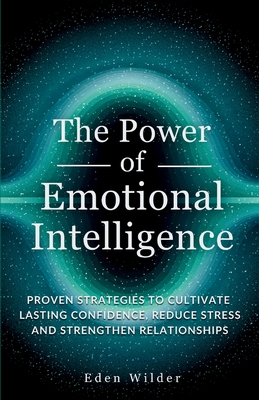 The Power of Emotional Intelligence: Proven Strategies to Cultivate Lasting Confidence, Reduce Stress and Strengthen Relationships