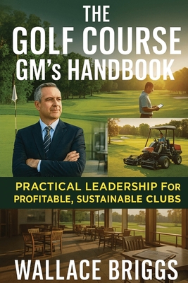 The Golf Course GM's Handbook: Practical Leadership for Profitable, Sustainable Clubs