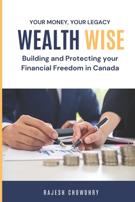 Wealth Wise: Building and Protecting Your Financial Future in Canada: Plan Smart, Thrive in Canada: Your Guide to Financial Freedom