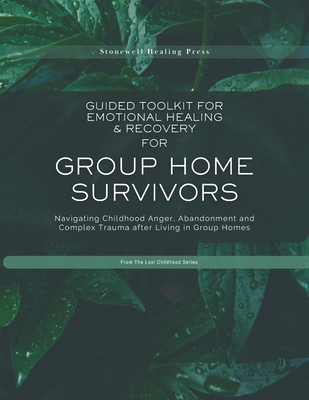 Guided Toolkit for Emotional Healing & Recovery for Group Home Survivors: Navigating Childhood Anger, Abandonment and Complex Trauma after Living in G