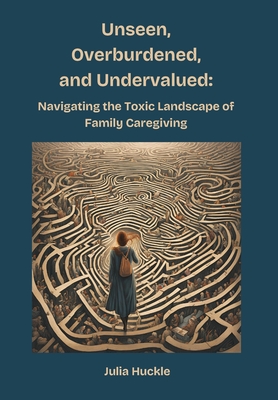 Unseen, Overburdened, and Undervalued: Navigating the Toxic Environment of Family Caregiving