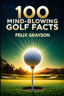 100 Mind-Blowing Golf Facts: 100 Epic Stories from Golf's Most Unbelievable Moments
