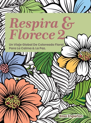 Respira & Florece 2. Un Viaje Global de Coloreado Floral para la Calma y la Paz.: Una relajante experiencia para colorear que ayuda a adolescentes y a