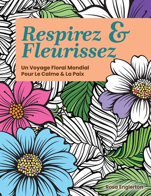 Respirez & Fleurissez. Un Voyage Floral Mondial Pour Le Calme & La Paix.: Une expérience de coloriage apaisante pour aider les adolescents et les adul