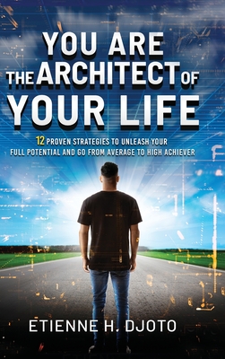 You Are The Architect Of Your Life: 12 Proven Strategies to Unleash Your Full Potential and Go from Average to High Achiever