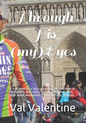 Through His (my) Eyes: A Dual Memoir, a Son's Account & Recollections of his Father's War, and a Solo Bicycling Tour from Utah Beach, Normand