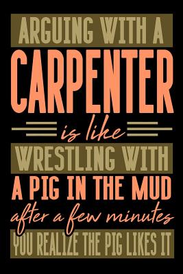 Arguing with a CARPENTER is like wrestling with a pig in the mud. After a few minutes you realize the pig likes it.: Graph Paper 5x5 Notebook for Peop
