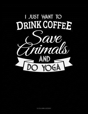 I Just Want To Drink Coffee, Save Animals And Do Yoga: 8 Column Ledger