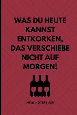 Was Du Heute Kannst Entkorken, Das Verschiebe Nicht Auf Morgen! Wein Notizbuch: A4 Notizbuch liniert als Geschenk für Wein-liebhaber, Weinkenner, Winz