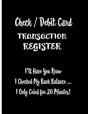 Check / Debit Card Transaction Register: I'll Have You Know I Checked My Bank Balance ... I Only Cried for 20 Minutes!: Checkbook Register Checking Ac