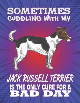 Sometimes Cuddling With My Jack Russell Terrier Is The Only Cure For A Bad Day: Composition Notebook for Dog and Puppy Lovers