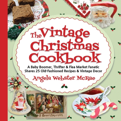 The Vintage Christmas Cookbook: A Baby Boomer, Thrifter and Flea Market Fanatic Shares 25 Old-Fashioned Recipes and Vintage Decor