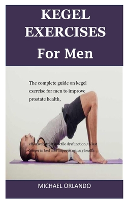 Kegel Exercises For Men: The Complete Guide On Kegel Exercise For Men To Improve Prostate Health, Effectively Treat Erectile Dysfunction, To La