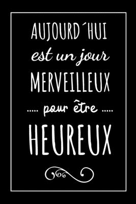 Aujourd´hui Est Un Jour Merveilleux Pour Être Heureux Carnet: Idée Cadeau Original Pour Anniversaire, Noel, Pour Femme, Homme, Collègue, Copain, Fête