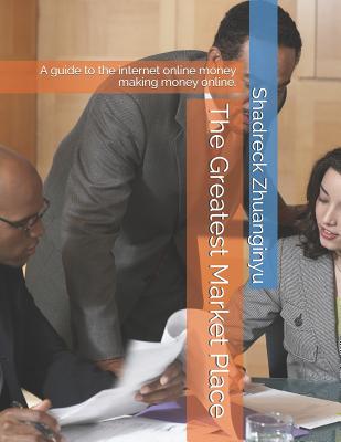 The Greatest Market Place: A guide to the internet online money making money online.