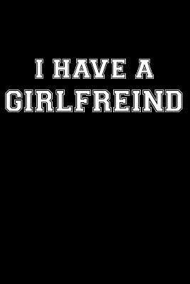 I Have a Girlfriend: Funny Gag Notebook For Boyfriend To Keep The B*tches Away