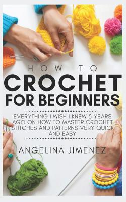 How to Crochet for Beginners: Everything I wish I knew 5 years ago on how to Master Crochet Stitches and Patterns Very Quick and Easy