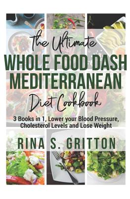 The Ultimate Whole food DASH Mediterranean Diet Cookbook: 3 Books in 1, Lower your Blood Pressure, Cholesterol Levels and Lose Weight