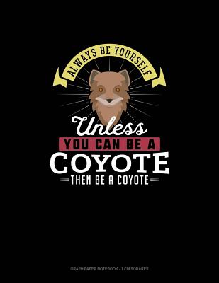 Always Be Yourself Unless You Can Be A Coyote Then Be A Coyote: Graph Paper Notebook - 1 cm Squares