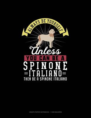Always Be Yourself Unless You Can Be A Spinone Italiano Then Be A Spinone Italiano: Graph Paper Notebook - 1 cm Squares