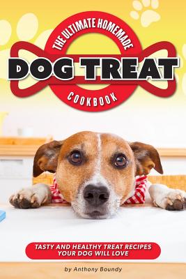 The Ultimate Homemade Dog Treat Cookbook: Tasty and Healthy Treat Recipes Your Dog Will Love