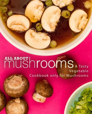 All About Mushrooms: A Tasty Vegetable Cookbook Only for Mushrooms (2nd Edition)