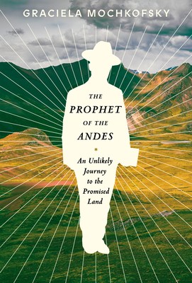 The Prophet of the Andes: An Unlikely Journey to the Promised Land