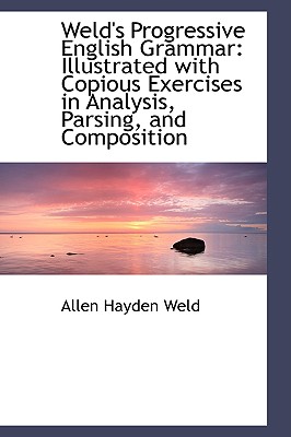 Weld's Progressive English Grammar: Illustrated with Copious Exercises in Analysis, Parsing, and Com