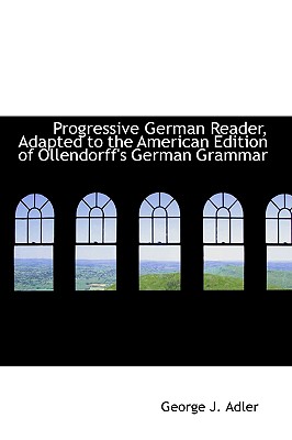 Progressive German Reader, Adapted to the American Edition of Ollendorff's German Grammar