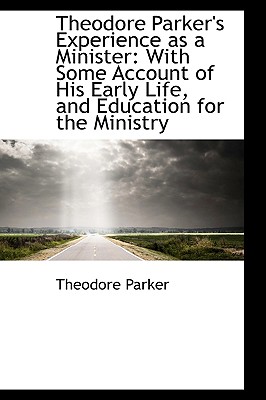 Theodore Parker's Experience as a Minister: With Some Account of His Early Life, and Education for T