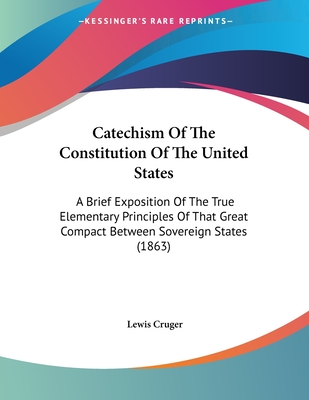 Catechism Of The Constitution Of The United States: A Brief Exposition Of The True Elementary Principles Of That Great Compact Between Sovereign State