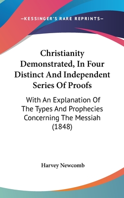 Christianity Demonstrated, In Four Distinct And Independent Series Of Proofs: With An Explanation Of The Types And Prophecies Concerning The Messiah (