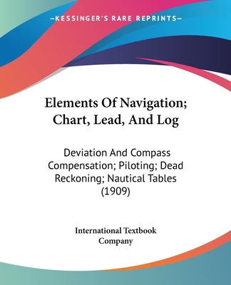 Elements Of Navigation; Chart, Lead, And Log: Deviation And Compass Compensation; Piloting; Dead Reckoning; Nautical Tables (1909)