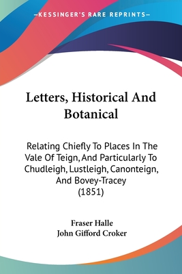 Letters, Historical And Botanical: Relating Chiefly To Places In The Vale Of Teign, And Particularly To Chudleigh, Lustleigh, Canonteign, And Bovey-Tr