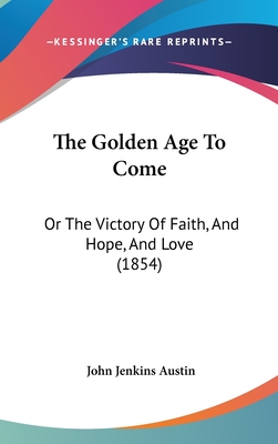 The Golden Age To Come: Or The Victory Of Faith, And Hope, And Love (1854)