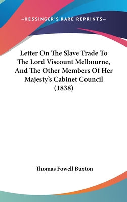 Letter On The Slave Trade To The Lord Viscount Melbourne, And The Other Members Of Her Majesty's Cabinet Council (1838)