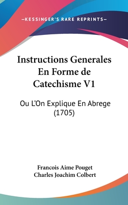 Instructions Generales En Forme de Catechisme V1: Ou L'On Explique En Abrege (1705)