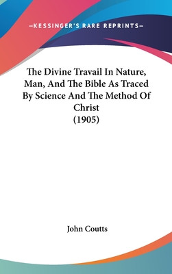 The Divine Travail In Nature, Man, And The Bible As Traced By Science And The Method Of Christ (1905)
