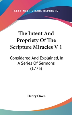 The Intent and Propriety of the Scripture Miracles V 1: Considered and Explained, in a Series of Sermons (1773)