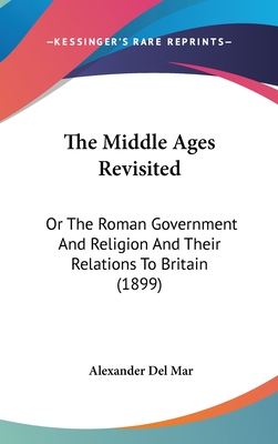The Middle Ages Revisited: Or The Roman Government And Religion And Their Relations To Britain (1899)