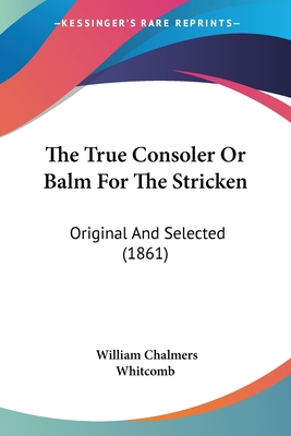 The True Consoler Or Balm For The Stricken: Original And Selected (1861)