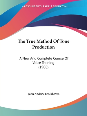 The True Method Of Tone Production: A New And Complete Course Of Voice Training (1908)